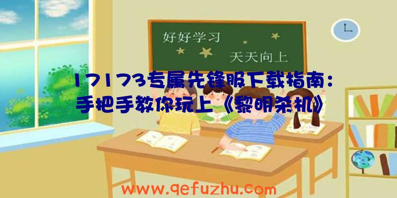 17173专属先锋服下载指南：手把手教你玩上《黎明杀机》