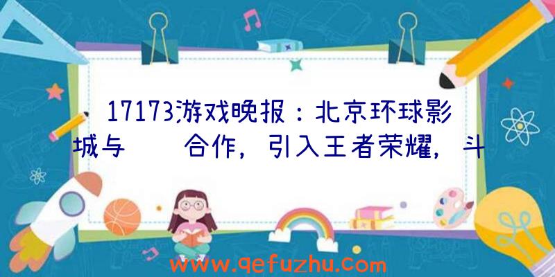 17173游戏晚报：北京环球影城与腾讯合作，引入王者荣耀，斗地主内容