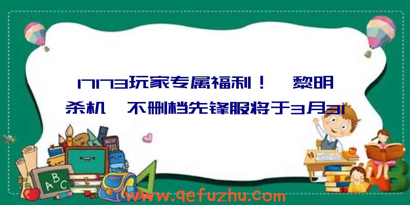 17173玩家专属福利！《黎明杀机》不删档先锋服将于3月31日开启（黎明杀机测试服下载）