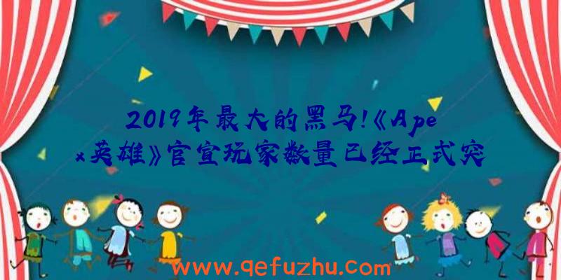 2019年最大的黑马！《Apex英雄》官宣玩家数量已经正式突破5000万（apex英雄2018）