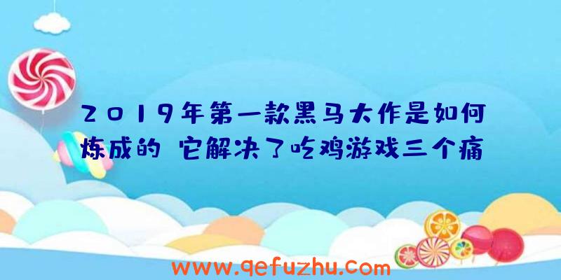 2019年第一款黑马大作是如何炼成的？它解决了吃鸡游戏三个痛点