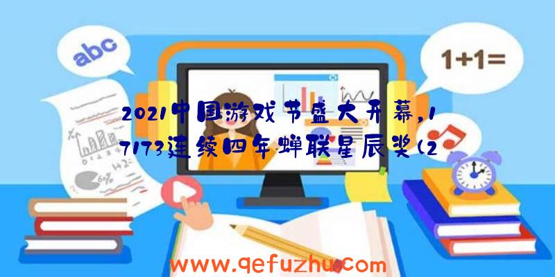 2021中国游戏节盛大开幕，17173连续四年蝉联星辰奖（2021年度游戏大奖）