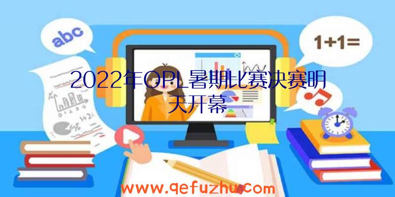 2022年OPL暑期比赛决赛明天开幕