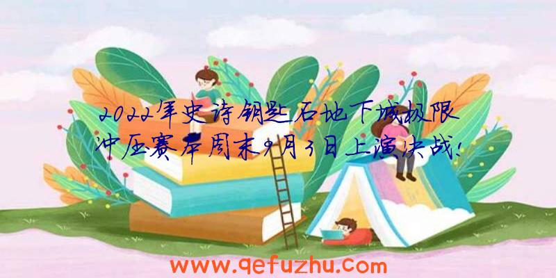 2022年史诗钥匙石地下城极限冲压赛本周末9月3日上演决战!