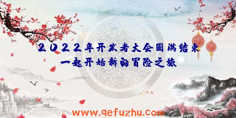 2022年开发者大会圆满结束!一起开始新的冒险之旅!