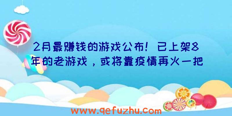 2月最赚钱的游戏公布！已上架8年的老游戏，或将靠疫情再火一把？（最新上线的赚钱游戏）