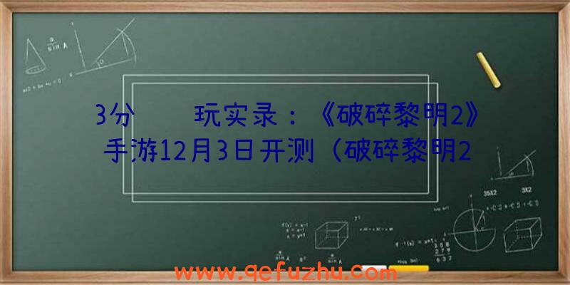 3分钟试玩实录：《破碎黎明2》手游12月3日开测（破碎黎明2下载安卓）