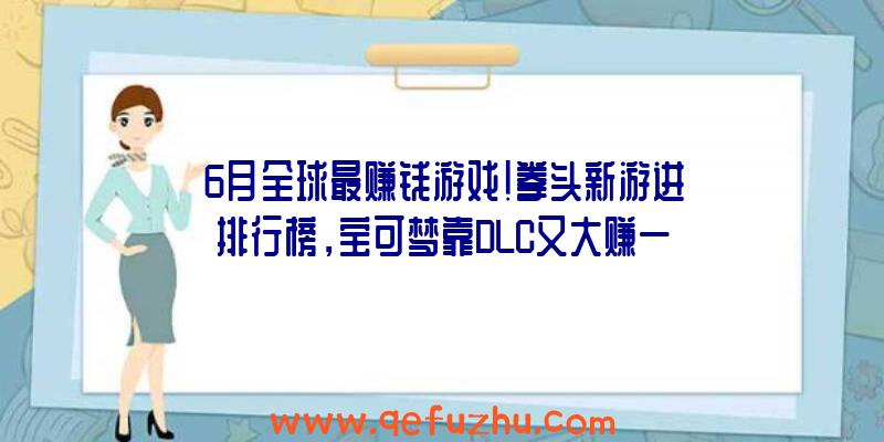 6月全球最赚钱游戏！拳头新游进排行榜，宝可梦靠DLC又大赚一笔！（全球收益最高的游戏）