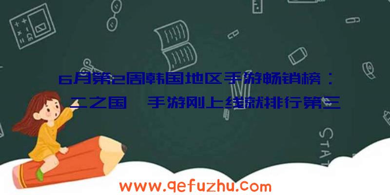 6月第2周韩国地区手游畅销榜：《二之国》手游刚上线就排行第三（二之国手游公测）