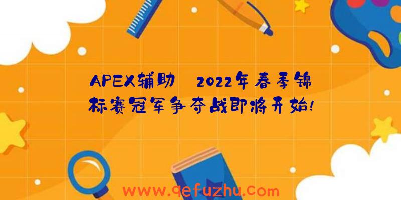 APEX辅助:2022年春季锦标赛冠军争夺战即将开始!