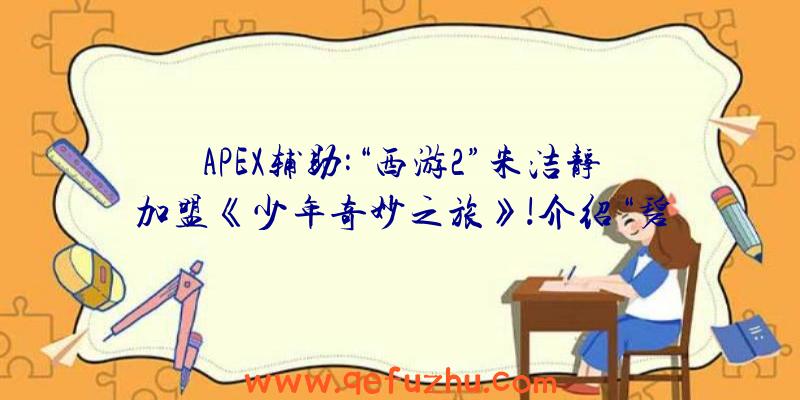 APEX辅助:“西游2”朱洁静加盟《少年奇妙之旅》!介绍“碧