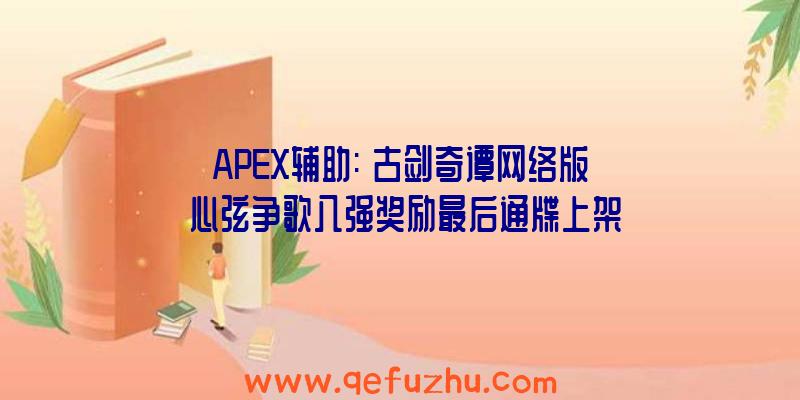 APEX辅助:《古剑奇谭网络版》心弦争歌八强奖励最后通牒上架