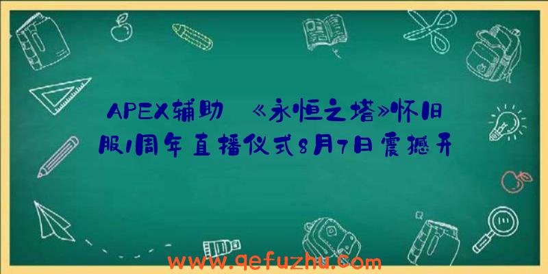 APEX辅助:《永恒之塔》怀旧服1周年直播仪式8月7日震撼开