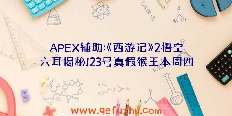 APEX辅助:《西游记》2悟空六耳揭秘!23号真假猴王本周四