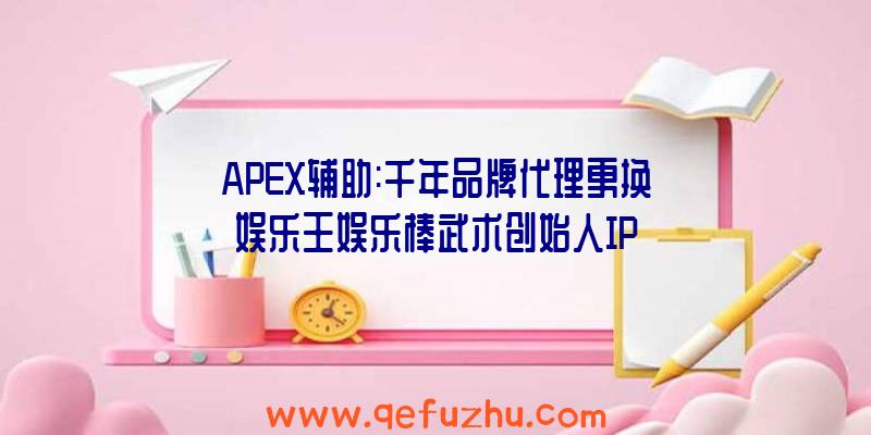 APEX辅助:千年品牌代理更换娱乐王娱乐棒武术创始人IP