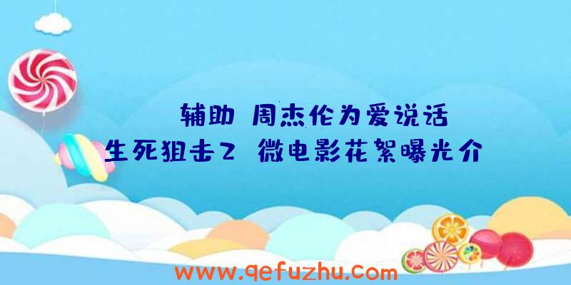 APEX辅助:周杰伦为爱说话!《生死狙击2》微电影花絮曝光介