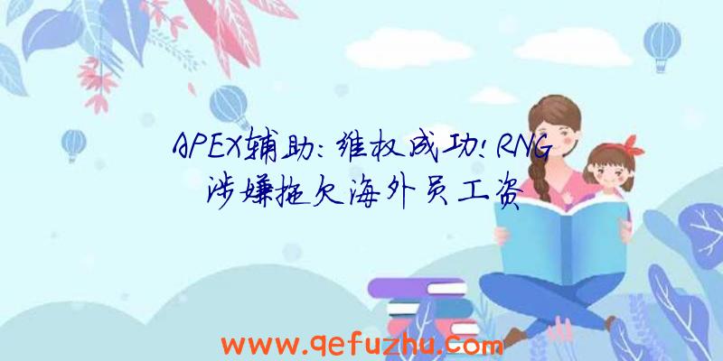 APEX辅助:维权成功!RNG涉嫌拖欠海外员工资