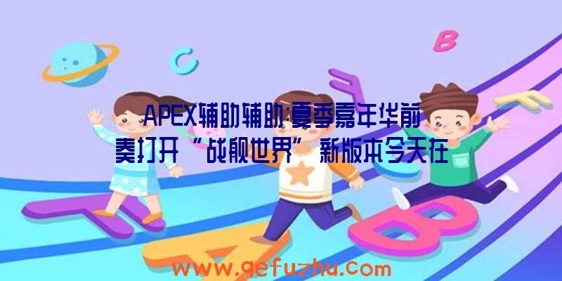 APEX辅助辅助:夏季嘉年华前奏打开“战舰世界”新版本今天在