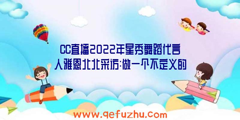 CC直播2022年星秀舞蹈代言人雅恩北北采访:做一个不定义的