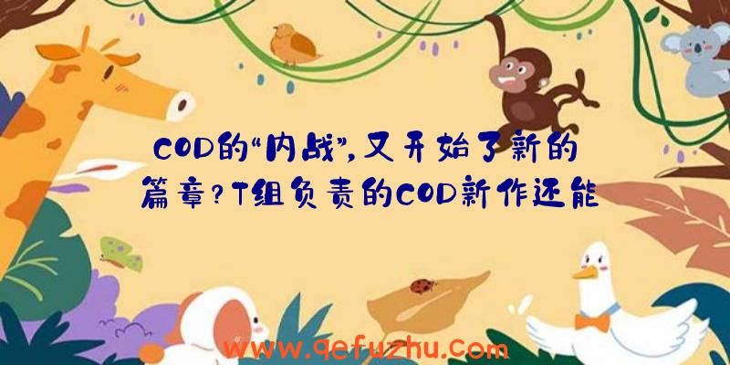 COD的“内战”，又开始了新的篇章？T组负责的COD新作还能火吗？（t组做了哪些cod）