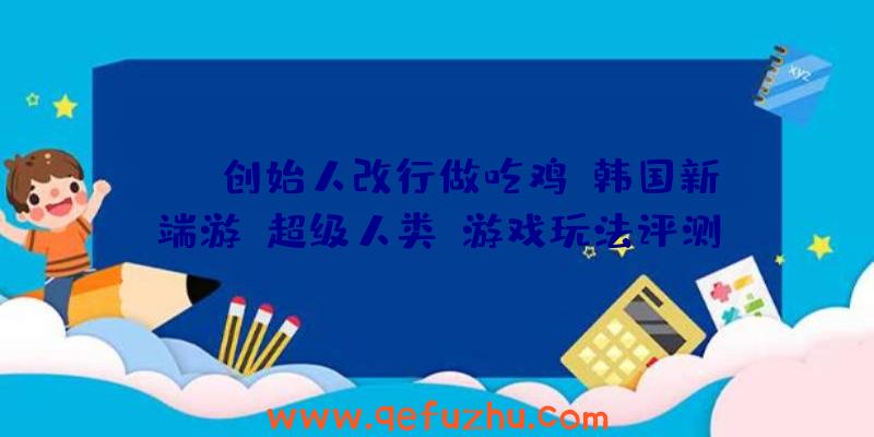 DNF创始人改行做吃鸡？韩国新端游《超级人类》游戏玩法评测