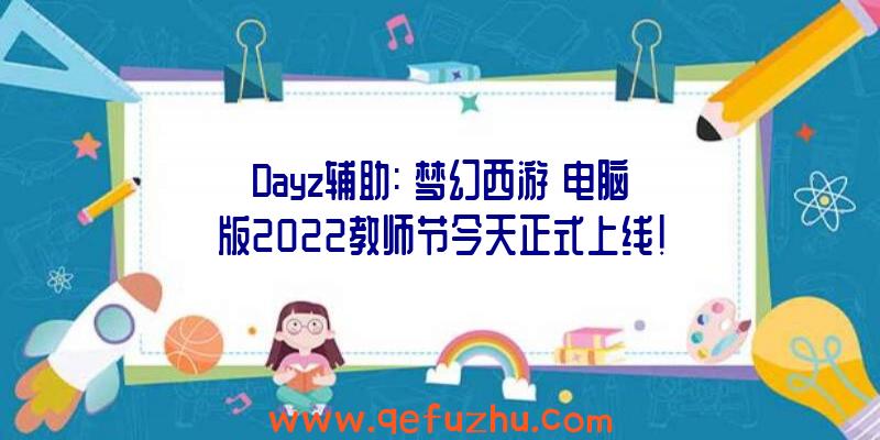 Dayz辅助:《梦幻西游》电脑版2022教师节今天正式上线!