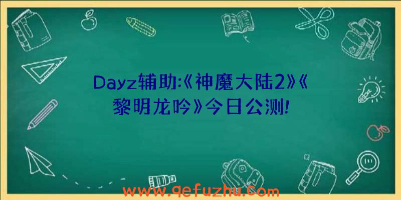 Dayz辅助:《神魔大陆2》《黎明龙吟》今日公测!