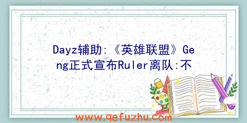 Dayz辅助:《英雄联盟》Geng正式宣布Ruler离队:不