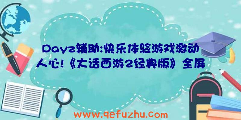 Dayz辅助:快乐体验游戏激动人心!《大话西游2经典版》全屏