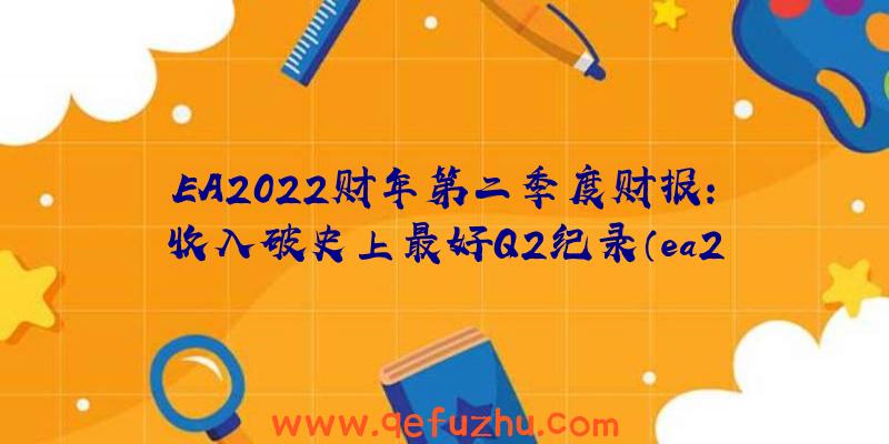 EA2022财年第二季度财报：收入破史上最好Q2纪录（ea2021财报）