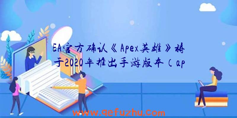 EA官方确认《Apex英雄》将于2020年推出手游版本（apex英雄手游游戏何时上线）