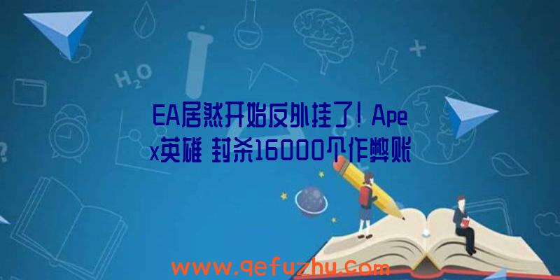 EA居然开始反外挂了!《Apex英雄》封杀16000个作弊账号（apex英雄莫名其妙被ea封号）