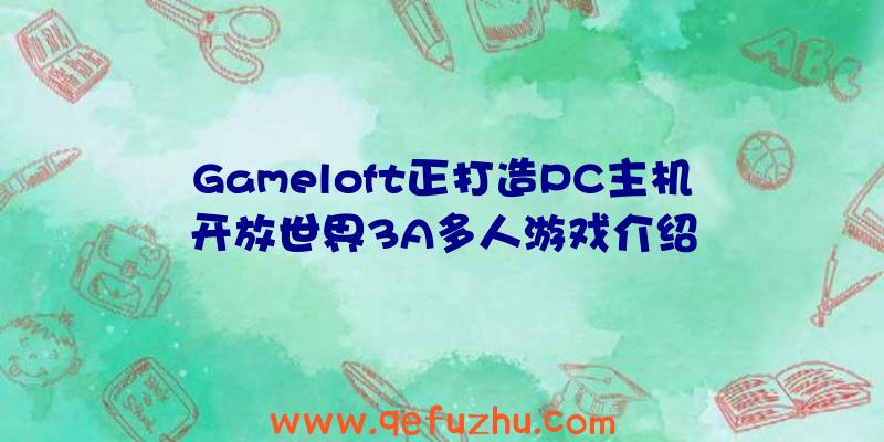 Gameloft正打造PC主机开放世界3A多人游戏介绍