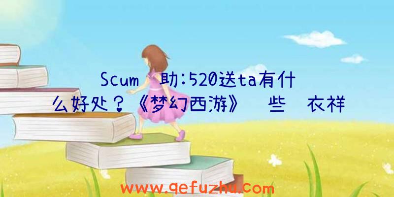 Scum辅助:520送ta有什么好处？《梦幻西游》这些锦衣祥