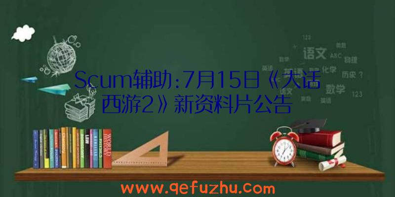 Scum辅助:7月15日《大话西游2》新资料片公告