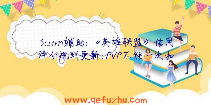 Scum辅助:《英雄联盟》信用评分规则更新:PVP不能一次扣