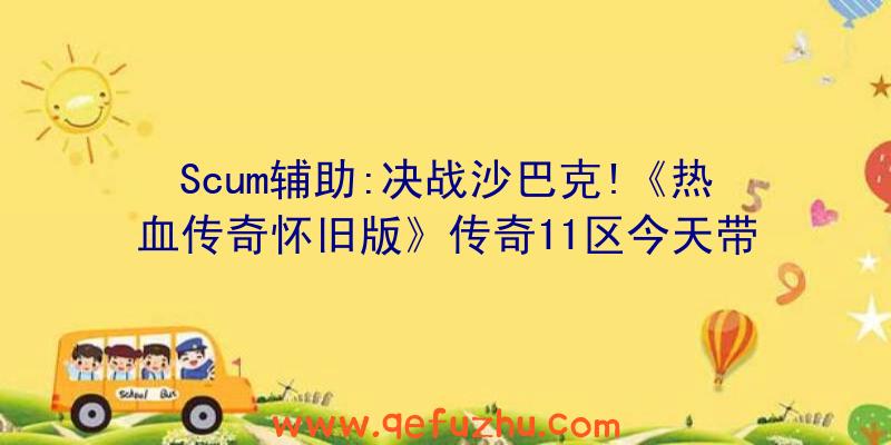 Scum辅助:决战沙巴克!《热血传奇怀旧版》传奇11区今天带