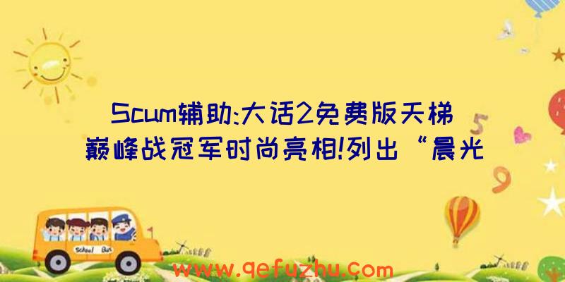 Scum辅助:大话2免费版天梯巅峰战冠军时尚亮相!列出“晨光