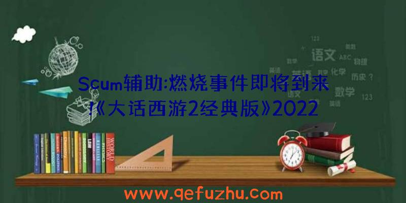 Scum辅助:燃烧事件即将到来!《大话西游2经典版》2022