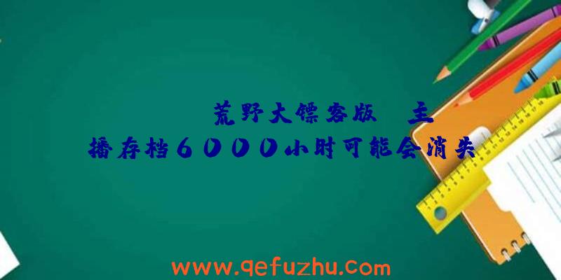 Stadia荒野大镖客版OL主播存档6000小时可能会消失