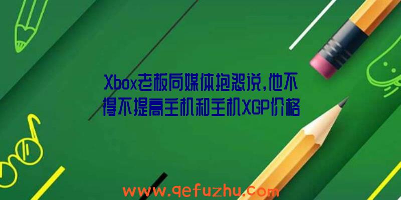 Xbox老板向媒体抱怨说,他不得不提高主机和主机XGP价格