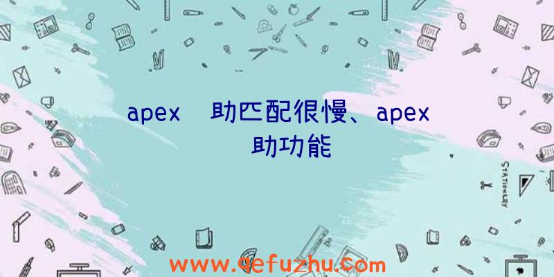 apex辅助匹配很慢、apex辅助功能