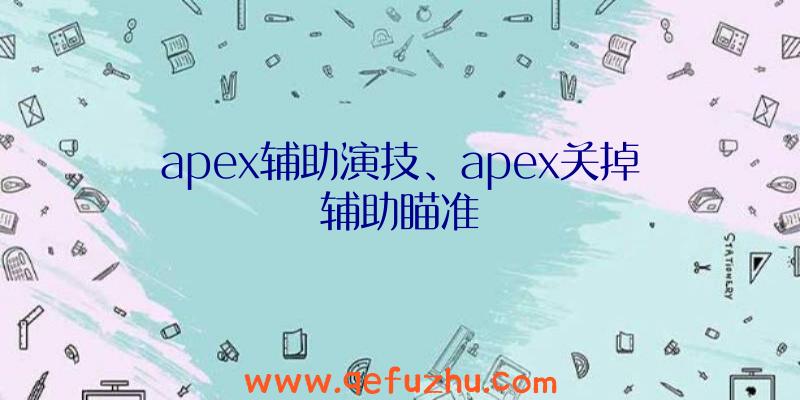 apex辅助演技、apex关掉辅助瞄准