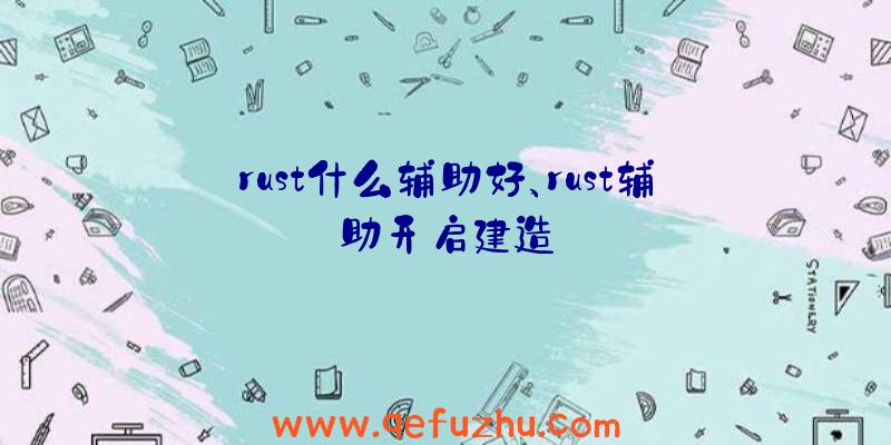 rust什么辅助好、rust辅助开启建造