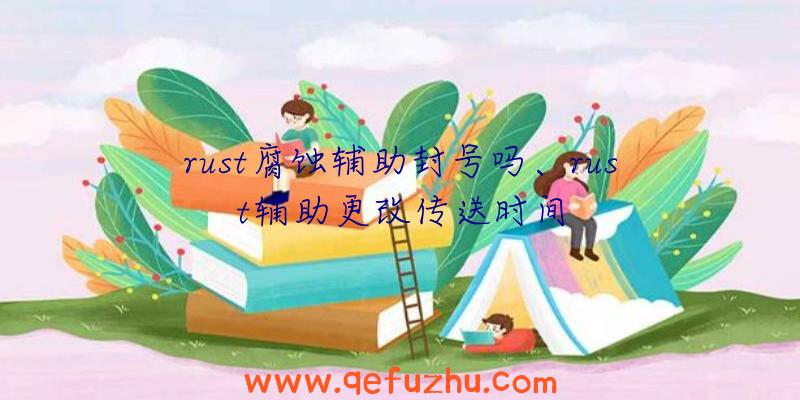 rust腐蚀辅助封号吗、rust辅助更改传送时间