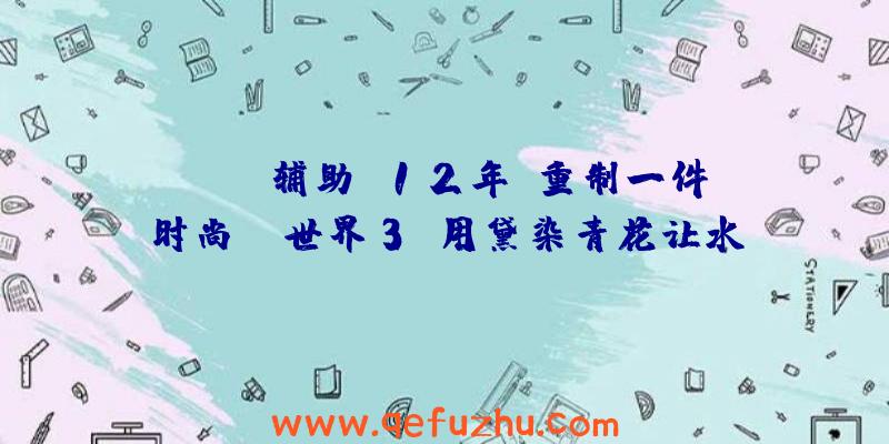 rust辅助:12年前重制一件时尚？《世界3》用黛染青花让水