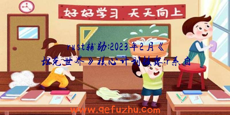 rust辅助:2023年2月《坦克世界》核心计划披露:r系自