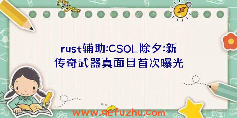 rust辅助:CSOL除夕:新传奇武器真面目首次曝光