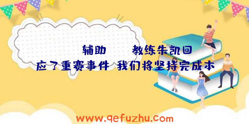 rust辅助:rng教练朱凯回应了重赛事件:我们将坚持完成本