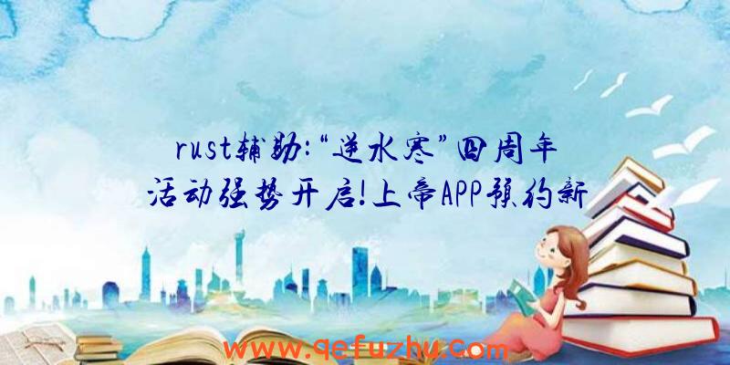 rust辅助:“逆水寒”四周年活动强势开启!上帝APP预约新